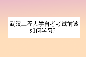 武漢工程大學(xué)自考考試前該如何學(xué)習(xí)？