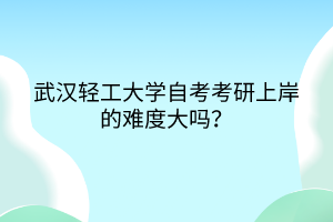 武漢輕工大學(xué)自考考研上岸的難度大嗎？