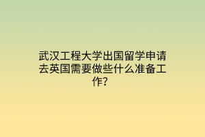 武漢工程大學(xué)出國留學(xué)申請去英國需要做些什么準(zhǔn)備工作？