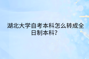 湖北大學(xué)自考本科怎么轉(zhuǎn)成全日制本科？