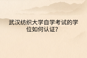 武漢紡織大學(xué)自學(xué)考試的學(xué)位如何認(rèn)證？