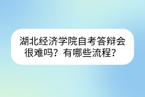 湖北經(jīng)濟(jì)學(xué)院自考答辯會(huì)很難嗎？有哪些流程？