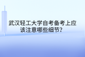 武漢輕工大學(xué)自考備考上應(yīng)該注意哪些細(xì)節(jié)？