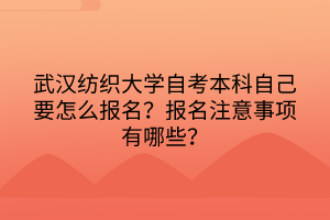 武漢紡織大學(xué)自考本科自己要怎么報(bào)名？報(bào)名注意事項(xiàng)有哪些？