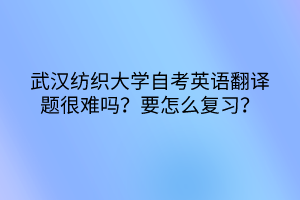 武漢紡織大學(xué)自考英語翻譯題很難嗎？要怎么復(fù)習(xí)？