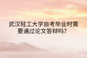 武漢輕工大學(xué)自考畢業(yè)時(shí)需要通過論文答辯嗎？