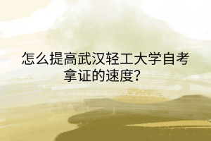 怎么提高武漢輕工大學自考拿證的速度？
