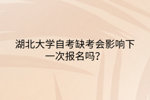 湖北大學自考缺考會影響下一次報名嗎？