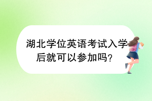 湖北學(xué)位英語考試入學(xué)后就可以參加嗎？
