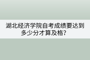 湖北經(jīng)濟(jì)學(xué)院自考成績(jī)要達(dá)到多少分才算及格？