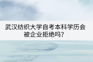 武漢紡織大學自考本科學歷會被企業(yè)拒絕嗎？