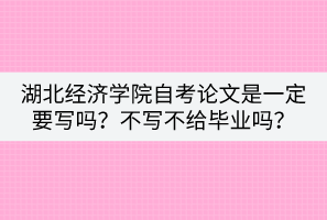 湖北經(jīng)濟(jì)學(xué)院自考論文是一定要寫嗎？不寫不給畢業(yè)嗎？