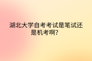 湖北大學(xué)自考考試是筆試還是機(jī)考啊？