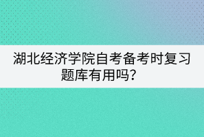 湖北經(jīng)濟(jì)學(xué)院自考備考時(shí)復(fù)習(xí)題庫(kù)有用嗎？
