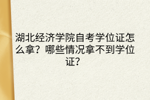 湖北經(jīng)濟(jì)學(xué)院自考學(xué)位證怎么拿？哪些情況拿不到學(xué)位證？
