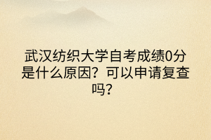 武漢紡織大學自考成績0分是什么原因？可以申請復查嗎？