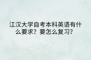 江漢大學自考本科英語有什么要求？要怎么復習？
