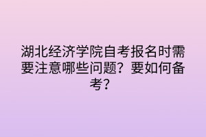 湖北經(jīng)濟(jì)學(xué)院自考報名時需要注意哪些問題？要如何備考？