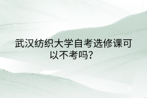 武漢紡織大學自考選修課可以不考嗎？