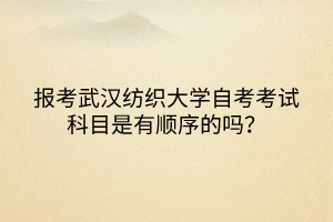 報(bào)考武漢紡織大學(xué)自考考試科目是有順序的嗎？