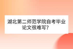 湖北第二師范學(xué)院自考畢業(yè)論文很難寫？