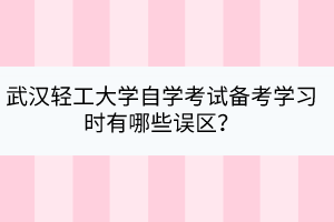 武漢輕工大學自學考試備考學習時有哪些誤區(qū)？