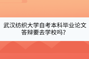 武漢紡織大學(xué)自考本科畢業(yè)論文答辯要去學(xué)校嗎？