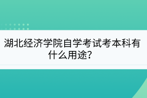 湖北經(jīng)濟(jì)學(xué)院自學(xué)考試考本科有什么用途？