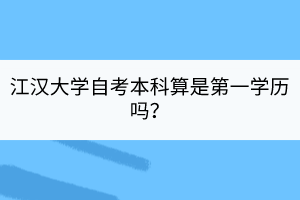 江漢大學(xué)自考本科算是第一學(xué)歷嗎？