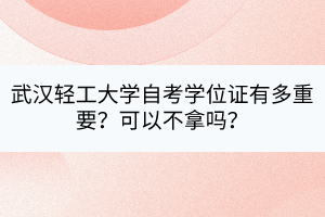 武漢輕工大學(xué)自考學(xué)位證有多重要？可以不拿嗎？