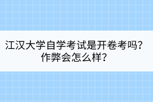 江漢大學自學考試是開卷考嗎？作弊會怎么樣？