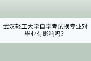 武漢輕工大學(xué)自學(xué)考試換專業(yè)對(duì)畢業(yè)有影響嗎？