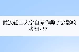 武漢輕工大學(xué)自考作弊了會(huì)影響考研嗎？
