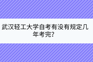 武漢輕工大學(xué)自考有沒(méi)有規(guī)定幾年考完？