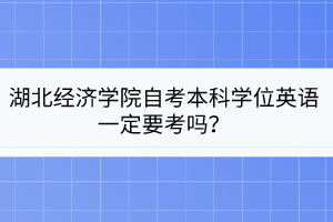 湖北經(jīng)濟(jì)學(xué)院自考本科學(xué)位英語一定要考嗎？