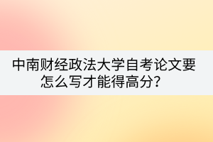 中南財經(jīng)政法大學(xué)自考論文要怎么寫才能得高分？