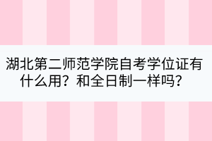湖北第二師范學(xué)院自考學(xué)位證有什么用？和全日制一樣嗎？