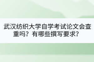 武漢紡織大學(xué)自學(xué)考試論文會(huì)查重嗎？有哪些撰寫要求？