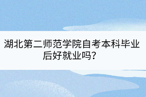 湖北第二師范學(xué)院自考本科畢業(yè)后好就業(yè)嗎？