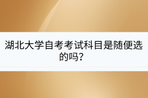湖北大學(xué)自考考試科目是隨便選的嗎？