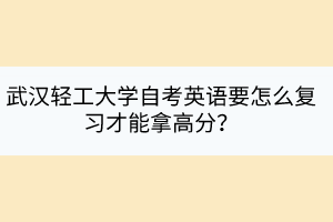 武漢輕工大學自考英語要怎么復習才能拿高分？