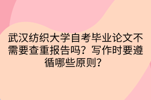 武漢紡織大學自考畢業(yè)論文不需要查重報告嗎？寫作時要遵循哪些原則？
