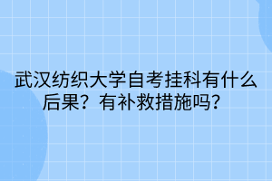 武漢紡織大學自考掛科有什么后果？有補救措施嗎？
