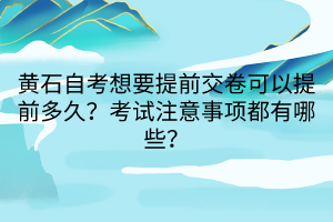 黃石自考想要提前交卷可以提前多久？考試注意事項(xiàng)都有哪些？