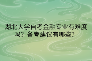 湖北大學(xué)自考金融專業(yè)有難度嗎？備考建議有哪些？