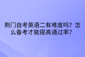 荊門自考英語二有難度嗎？怎么備考才能提高通過率？