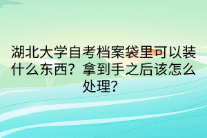 湖北大學(xué)自考檔案袋里可以裝什么東西？拿到手之后該怎么處理？