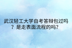 武漢輕工大學自考答辯包過嗎？是走表面流程的嗎？