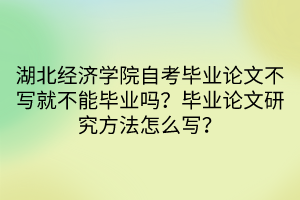 湖北經(jīng)濟(jì)學(xué)院自考畢業(yè)論文不寫就不能畢業(yè)嗎？畢業(yè)論文研究方法怎么寫？