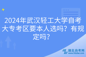 2024年武漢輕工大學(xué)自考大?？紖^(qū)要本人選嗎？有規(guī)定嗎？  ?
